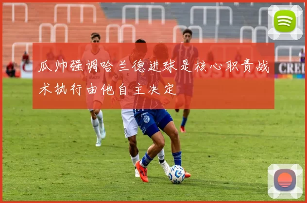 瓜帅强调哈兰德进球是核心职责战术执行由他自主决定