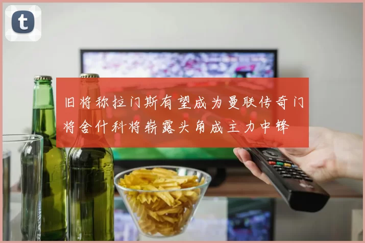 旧将称拉门斯有望成为曼联传奇门将舍什科将崭露头角成主力中锋