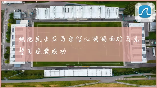 绝地反击亚马尔信心满满面对马竞誓言逆袭成功