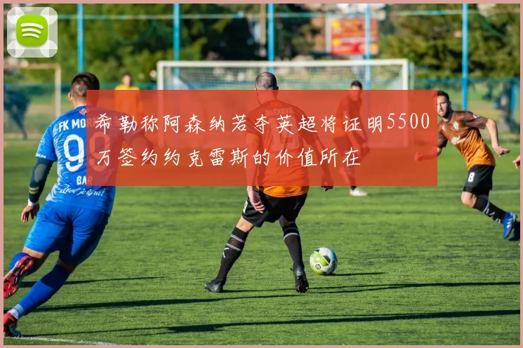 希勒称阿森纳若夺英超将证明5500万签约约克雷斯的价值所在