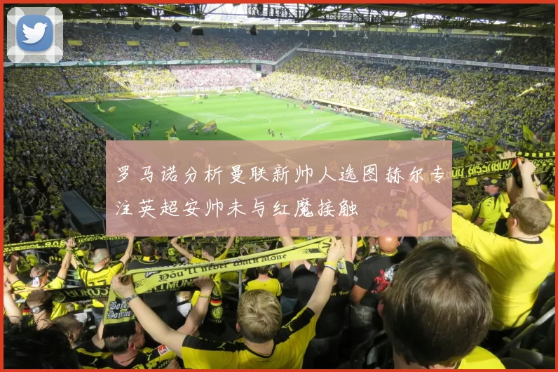 罗马诺分析曼联新帅人选图赫尔专注英超安帅未与红魔接触