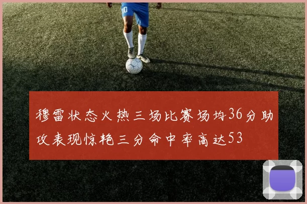 穆雷状态火热三场比赛场均36分助攻表现惊艳三分命中率高达53