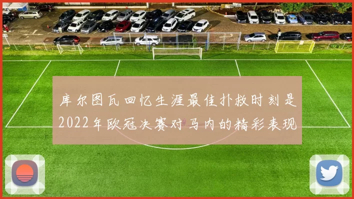 库尔图瓦回忆生涯最佳扑救时刻是2022年欧冠决赛对马内的精彩表现