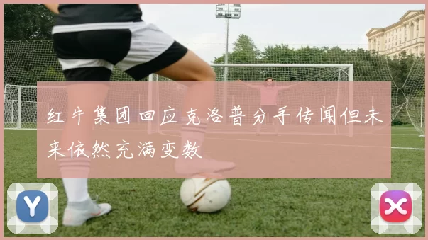 红牛集团回应克洛普分手传闻但未来依然充满变数