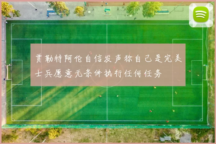 贾勒特阿伦自信发声称自己是完美士兵愿意无条件执行任何任务