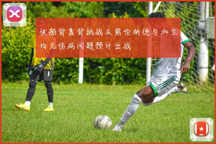 快船背靠背挑战灰熊伦纳德与加兰均无伤病问题预计出战
