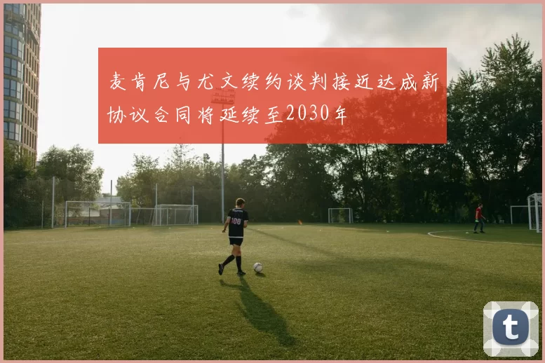 麦肯尼与尤文续约谈判接近达成新协议合同将延续至2030年