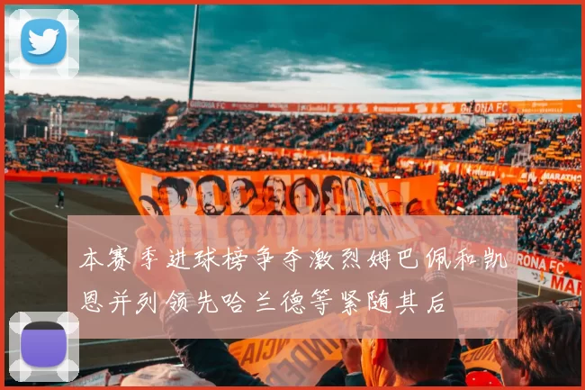 本赛季进球榜争夺激烈姆巴佩和凯恩并列领先哈兰德等紧随其后