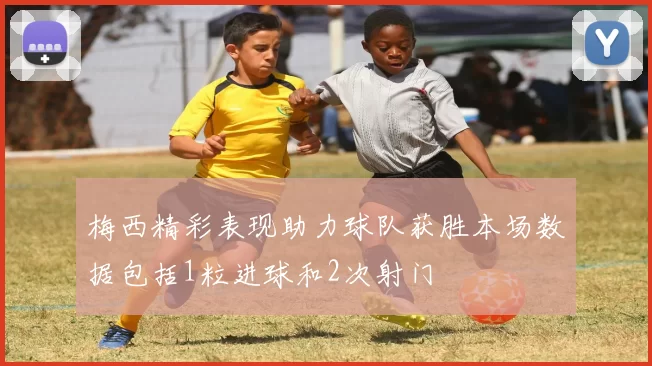 梅西精彩表现助力球队获胜本场数据包括1粒进球和2次射门