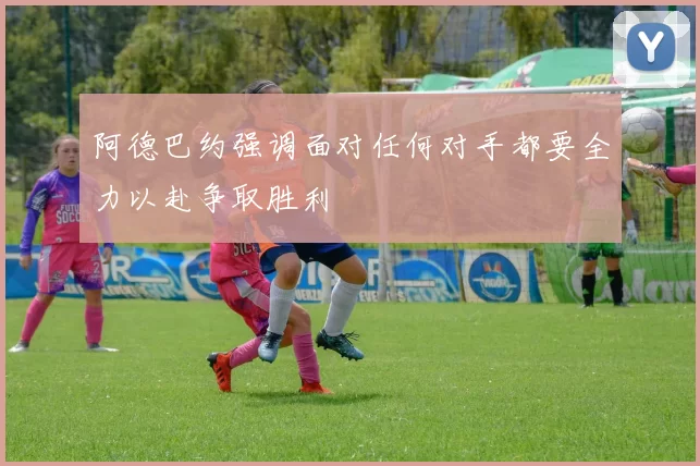 阿德巴约强调面对任何对手都要全力以赴争取胜利