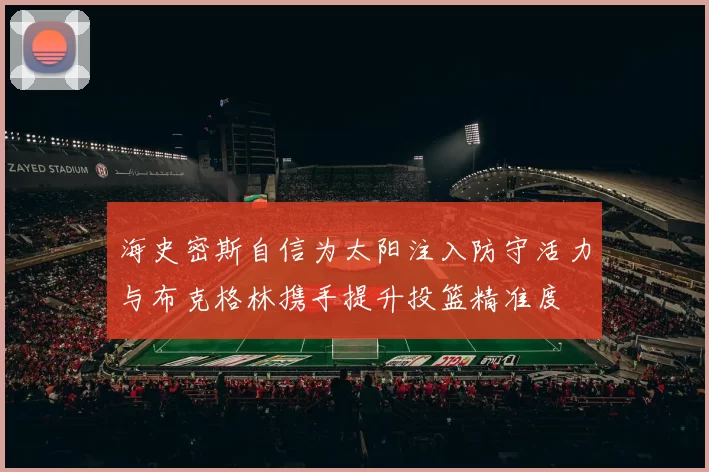 海史密斯自信为太阳注入防守活力与布克格林携手提升投篮精准度