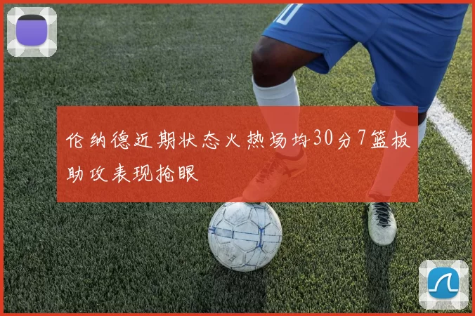 伦纳德近期状态火热场均30分7篮板助攻表现抢眼