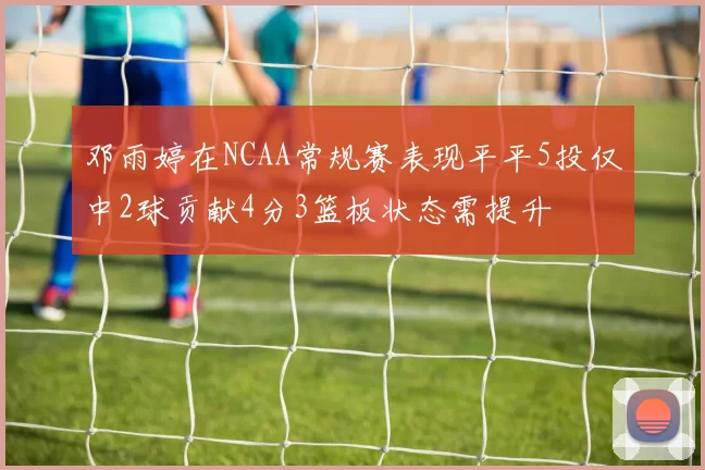 邓雨婷在NCAA常规赛表现平平5投仅中2球贡献4分3篮板状态需提升