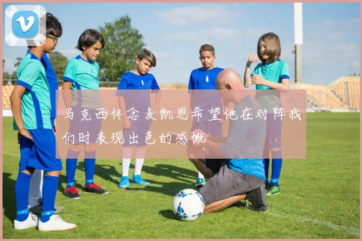 马克西怀念麦凯恩希望他在对阵我们时表现出色的感慨