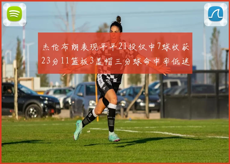 杰伦布朗表现平平21投仅中7球收获23分11篮板3盖帽三分球命中率低迷