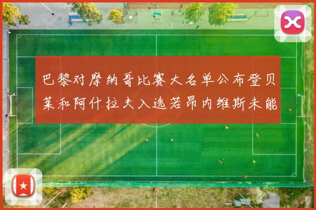 巴黎对摩纳哥比赛大名单公布登贝莱和阿什拉夫入选若昂内维斯未能参赛