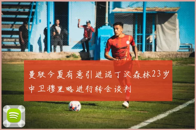 曼联今夏有意引进诺丁汉森林23岁中卫穆里略进行转会谈判