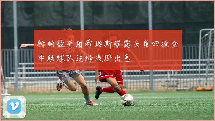 特纳被弃用希姆斯崭露头角四投全中助球队逆转表现出色