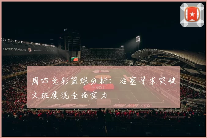 周四竞彩篮球分析：活塞寻求突破文班展现全面实力