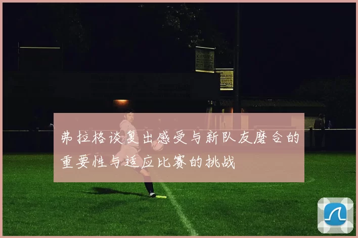 弗拉格谈复出感受与新队友磨合的重要性与适应比赛的挑战