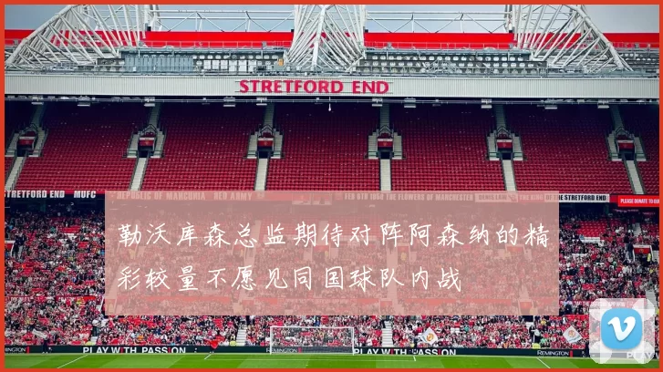 勒沃库森总监期待对阵阿森纳的精彩较量不愿见同国球队内战