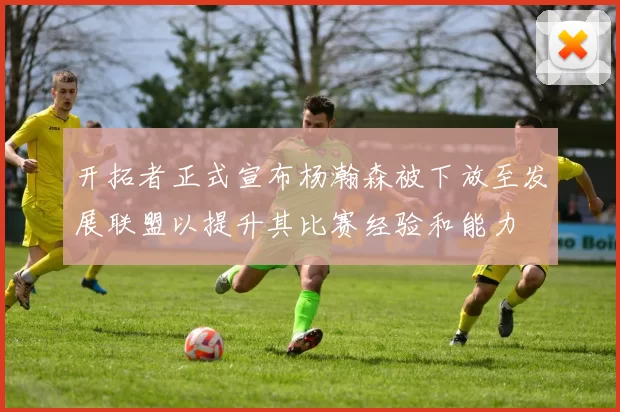 开拓者正式宣布杨瀚森被下放至发展联盟以提升其比赛经验和能力