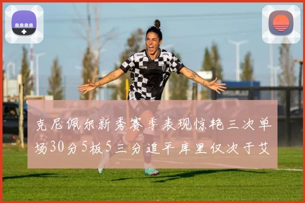 克尼佩尔新秀赛季表现惊艳三次单场30分5板5三分追平库里仅次于艾弗森