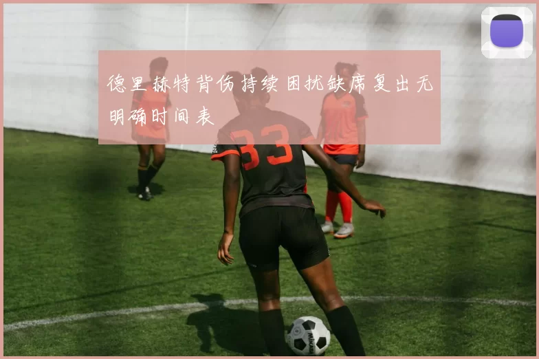 德里赫特背伤持续困扰缺席复出无明确时间表