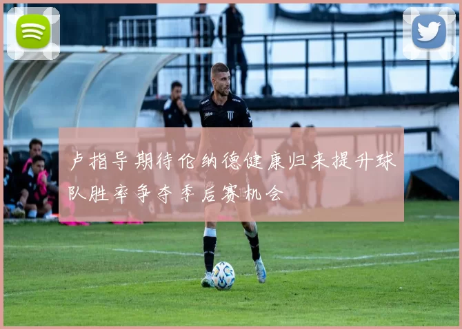 卢指导期待伦纳德健康归来提升球队胜率争夺季后赛机会