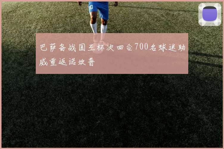 巴萨备战国王杯次回合700名球迷助威重返诺坎普