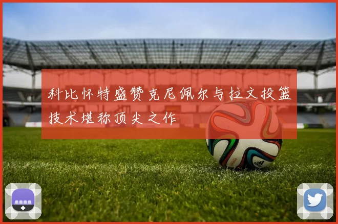 科比怀特盛赞克尼佩尔与拉文投篮技术堪称顶尖之作