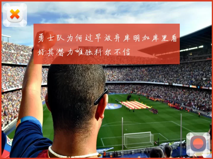 勇士队为何过早放弃库明加库里看好其潜力唯独科尔不信