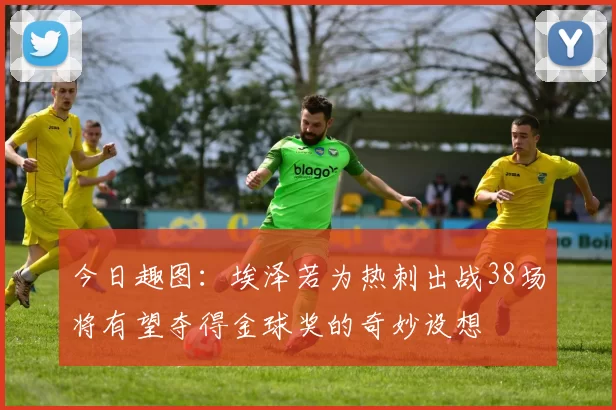 今日趣图：埃泽若为热刺出战38场将有望夺得金球奖的奇妙设想