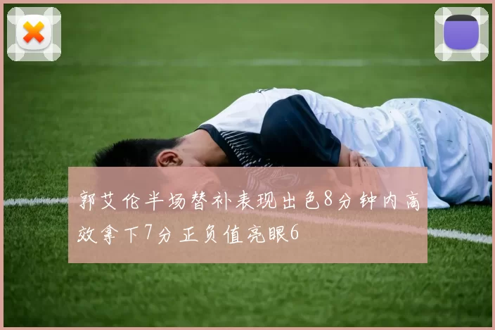 郭艾伦半场替补表现出色8分钟内高效拿下7分正负值亮眼6
