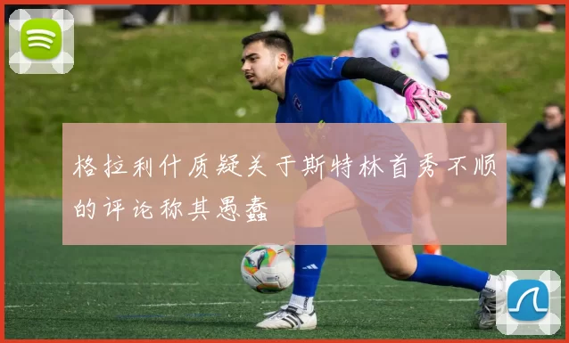 格拉利什质疑关于斯特林首秀不顺的评论称其愚蠢