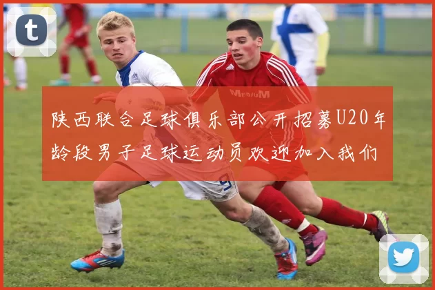 陕西联合足球俱乐部公开招募U20年龄段男子足球运动员欢迎加入我们的团队