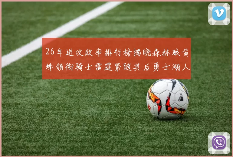 26年进攻效率排行榜揭晓森林狼黄蜂领衔骑士雷霆紧随其后勇士湖人表现平平