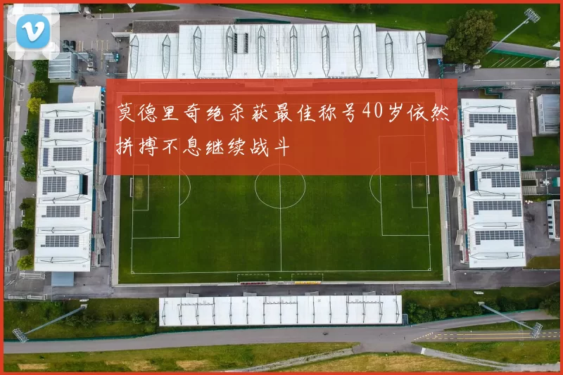 莫德里奇绝杀获最佳称号40岁依然拼搏不息继续战斗